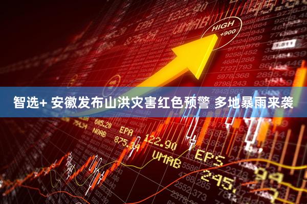 智选+ 安徽发布山洪灾害红色预警 多地暴雨来袭