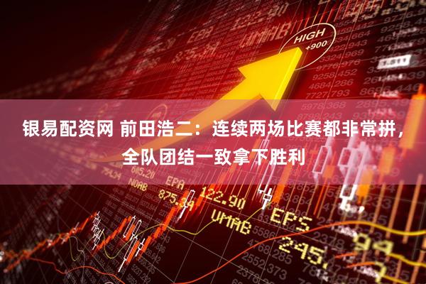 银易配资网 前田浩二：连续两场比赛都非常拼，全队团结一致拿下胜利