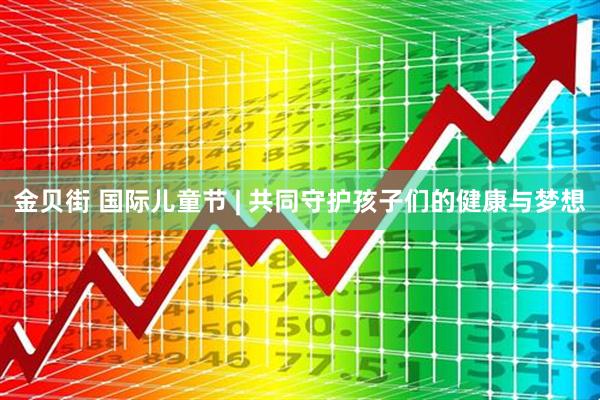 金贝街 国际儿童节 | 共同守护孩子们的健康与梦想