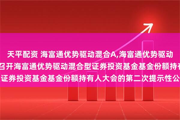 天平配资 海富通优势驱动混合A,海富通优势驱动混合C: 关于以通讯方式召开海富通优势驱动混合型证券投资基金基金份额持有人大会的第二次提示性公告