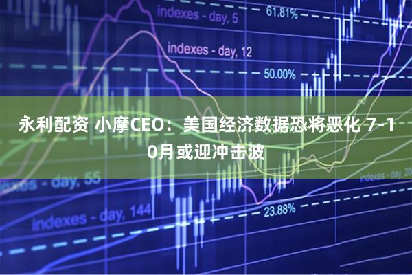 永利配资 小摩CEO：美国经济数据恐将恶化 7-10月或迎冲击波
