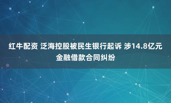 红牛配资 泛海控股被民生银行起诉 涉14.8亿元金融借款合同纠纷