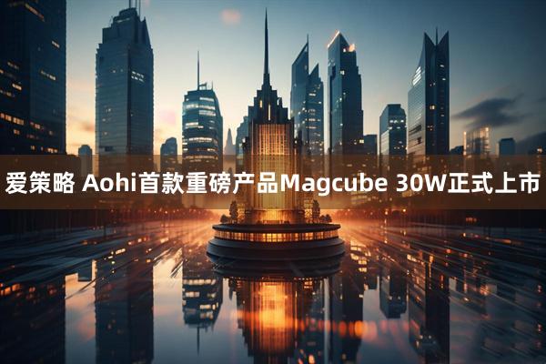 爱策略 Aohi首款重磅产品Magcube 30W正式上市