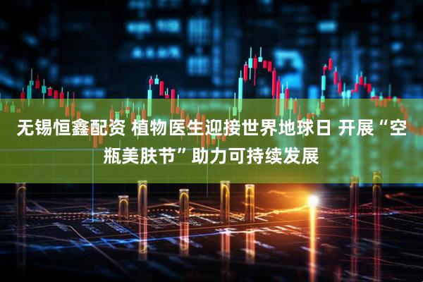 无锡恒鑫配资 植物医生迎接世界地球日 开展“空瓶美肤节”助力可持续发展