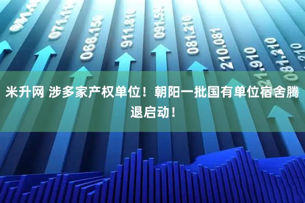米升网 涉多家产权单位！朝阳一批国有单位宿舍腾退启动！