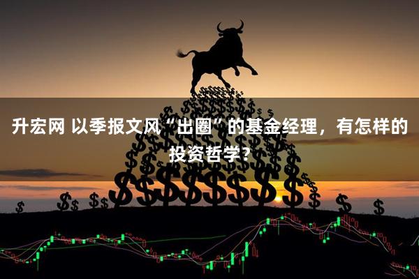 升宏网 以季报文风“出圈”的基金经理，有怎样的投资哲学？