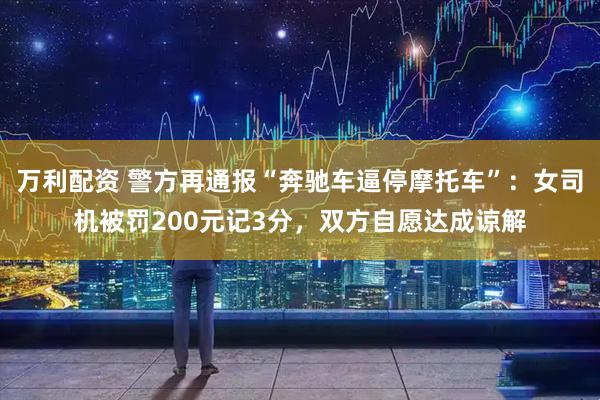 万利配资 警方再通报“奔驰车逼停摩托车”：女司机被罚200元记3分，双方自愿达成谅解