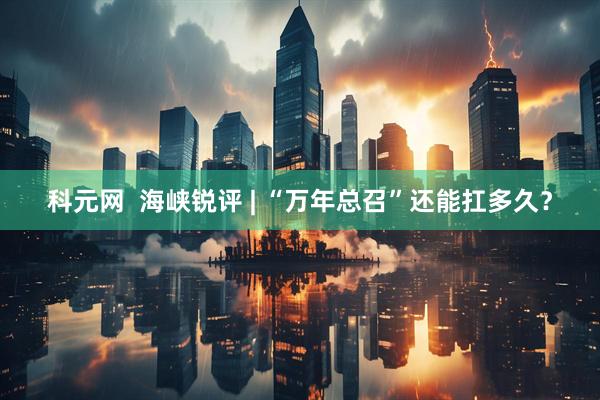 科元网  海峡锐评 | “万年总召”还能扛多久？