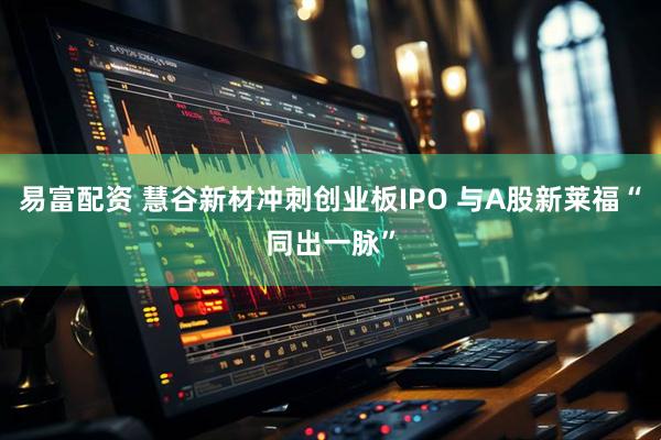 易富配资 慧谷新材冲刺创业板IPO 与A股新莱福“同出一脉”