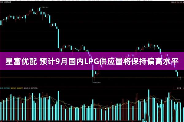 星富优配 预计9月国内LPG供应量将保持偏高水平