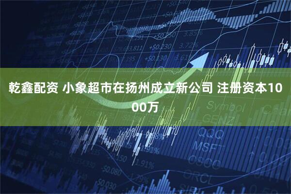 乾鑫配资 小象超市在扬州成立新公司 注册资本1000万