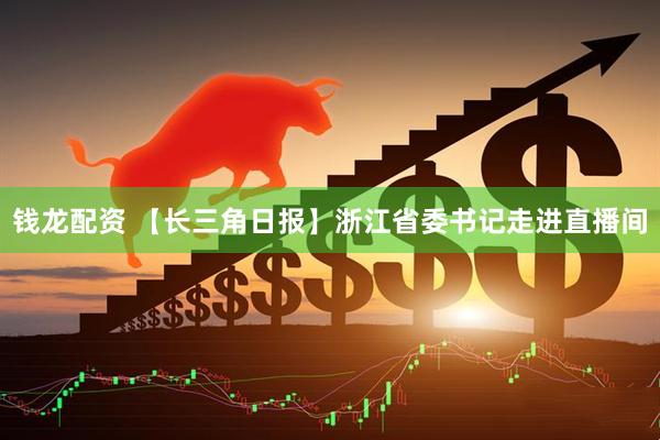 钱龙配资 【长三角日报】浙江省委书记走进直播间
