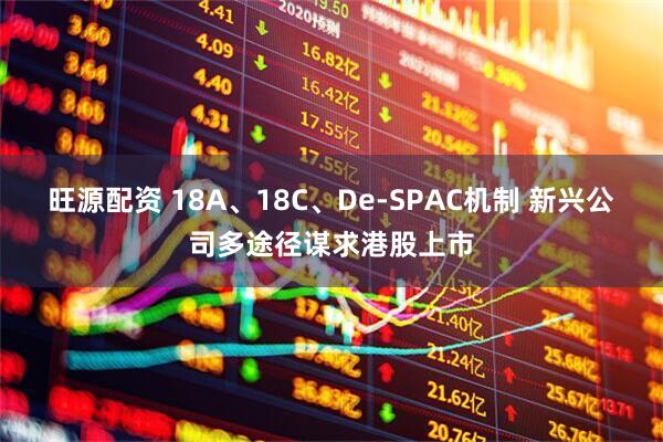 旺源配资 18A、18C、De-SPAC机制 新兴公司多途径谋求港股上市