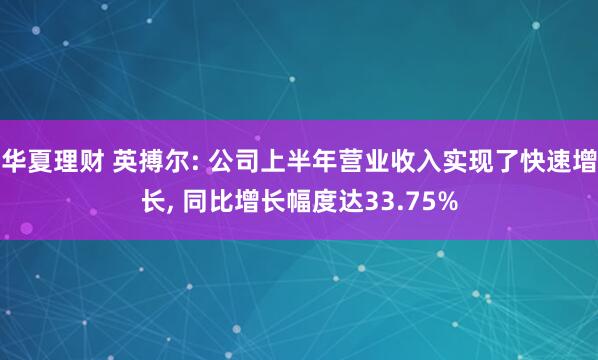 华夏理财 英搏尔: 公司上半年营业收入实现了快速增长, 同比增长幅度达33.75%
