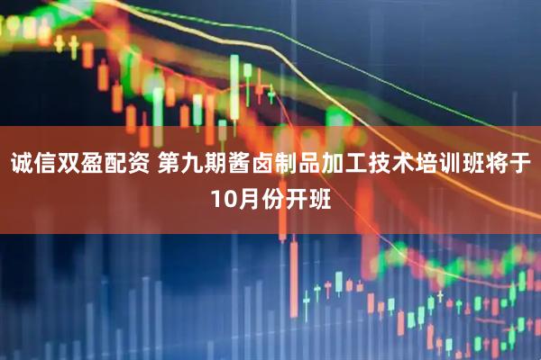诚信双盈配资 第九期酱卤制品加工技术培训班将于10月份开班