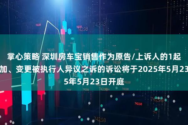掌心策略 深圳房车宝销售作为原告/上诉人的1起涉及追加、变更被执行人异议之诉的诉讼将于2025年5月23日开庭