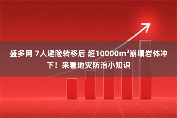 盛多网 7人避险转移后 超10000m³崩塌岩体冲下！来看地灾防治小知识