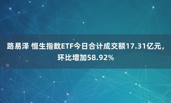 路易泽 恒生指数ETF今日合计成交额17.31亿元，环比增加58.92%