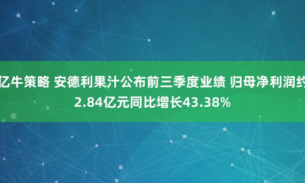 亿牛策略 安德利果汁公布前三季度业绩 归母净利润约2.84亿元同比增长43.38%