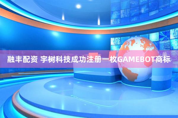 融丰配资 宇树科技成功注册一枚GAMEBOT商标