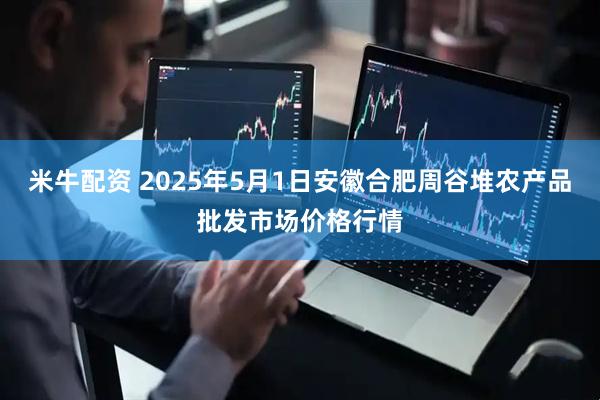 米牛配资 2025年5月1日安徽合肥周谷堆农产品批发市场价格行情