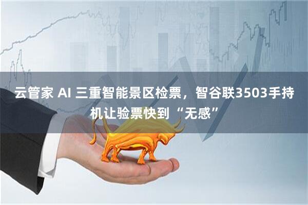 云管家 AI 三重智能景区检票，智谷联3503手持机让验票快到 “无感”