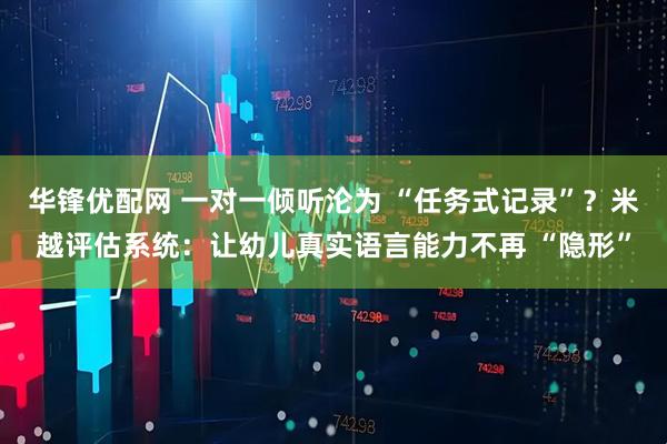 华锋优配网 一对一倾听沦为 “任务式记录”？米越评估系统：让幼儿真实语言能力不再 “隐形”