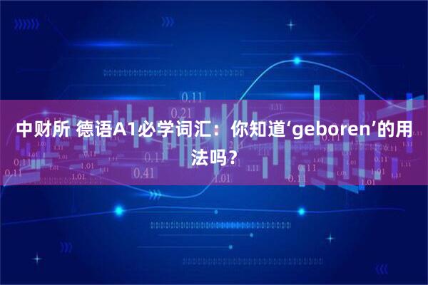 中财所 德语A1必学词汇：你知道‘geboren’的用法吗？