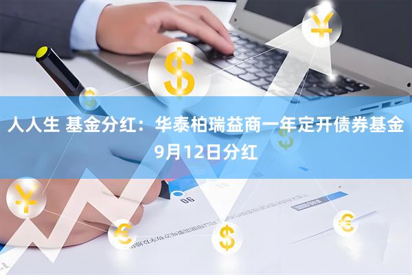 人人生 基金分红：华泰柏瑞益商一年定开债券基金9月12日分红