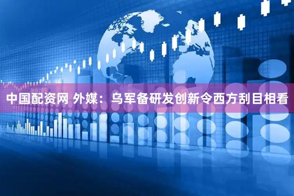 中国配资网 外媒：乌军备研发创新令西方刮目相看